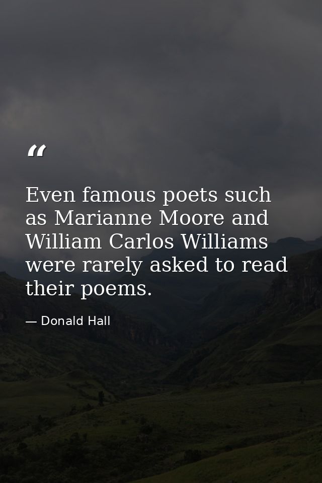 Even famous poets such as Marianne Moore and William Carlos Williams were rarely asked to read their poems. — Donald Hall