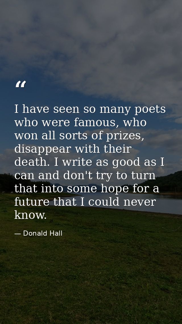 I have seen so many poets who were famous, who won all sorts of prizes, disappear with their death. I write as good as I — Donald Hall