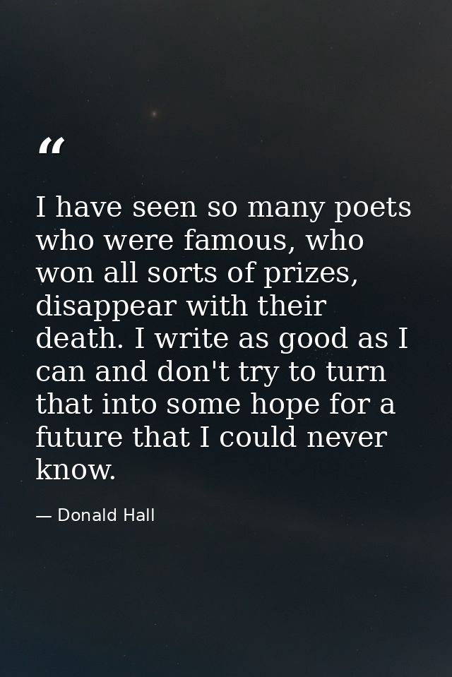 I have seen so many poets who were famous, who won all sorts of prizes, disappear with their death. I write as good as I — Donald Hall