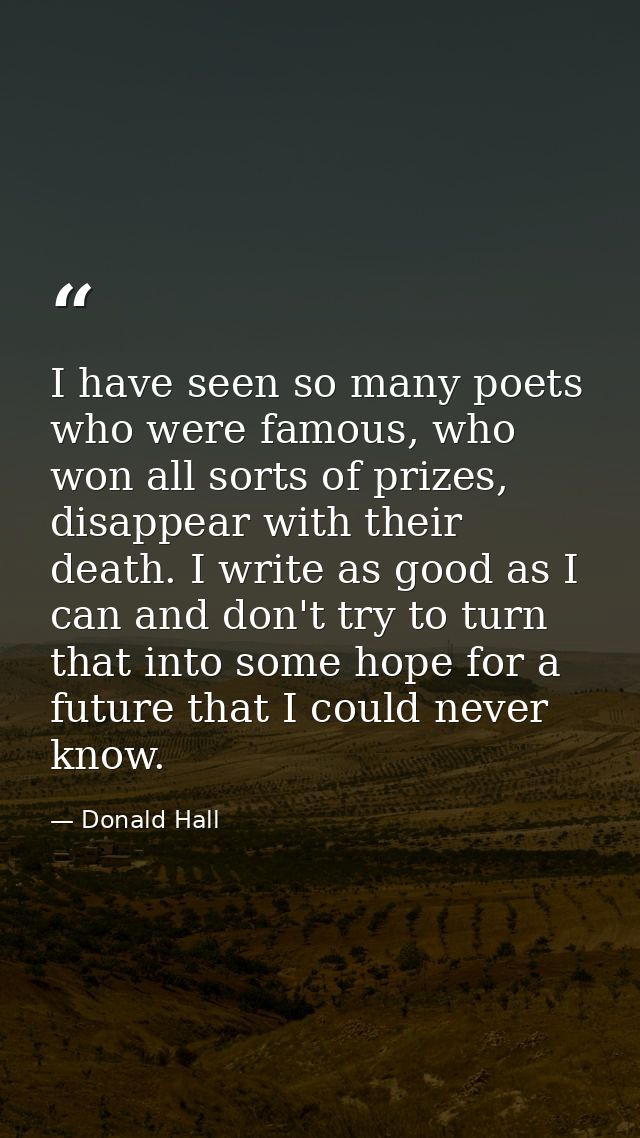 I have seen so many poets who were famous, who won all sorts of prizes, disappear with their death. I write as good as I — Donald Hall