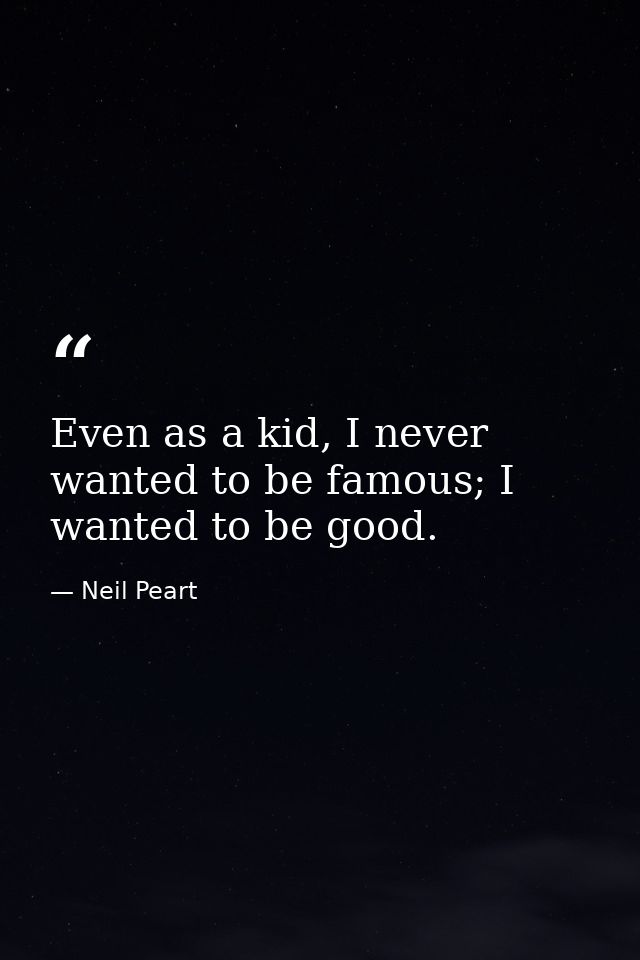 Even as a kid, I never wanted to be famous; I wanted to be good. — Neil Peart