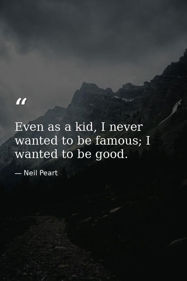 Even as a kid, I never wanted to be famous; I wanted to be good. — Neil Peart