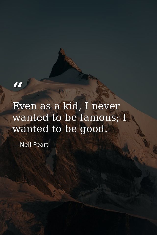 Even as a kid, I never wanted to be famous; I wanted to be good. — Neil Peart