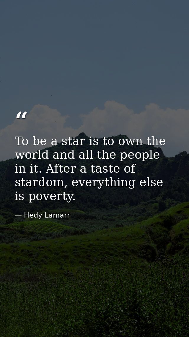 To be a star is to own the world and all the people in it. After a taste of stardom, everything else is poverty. — Hedy Lamarr