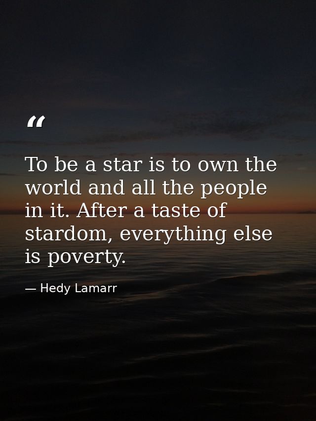 To be a star is to own the world and all the people in it. After a taste of stardom, everything else is poverty. — Hedy Lamarr