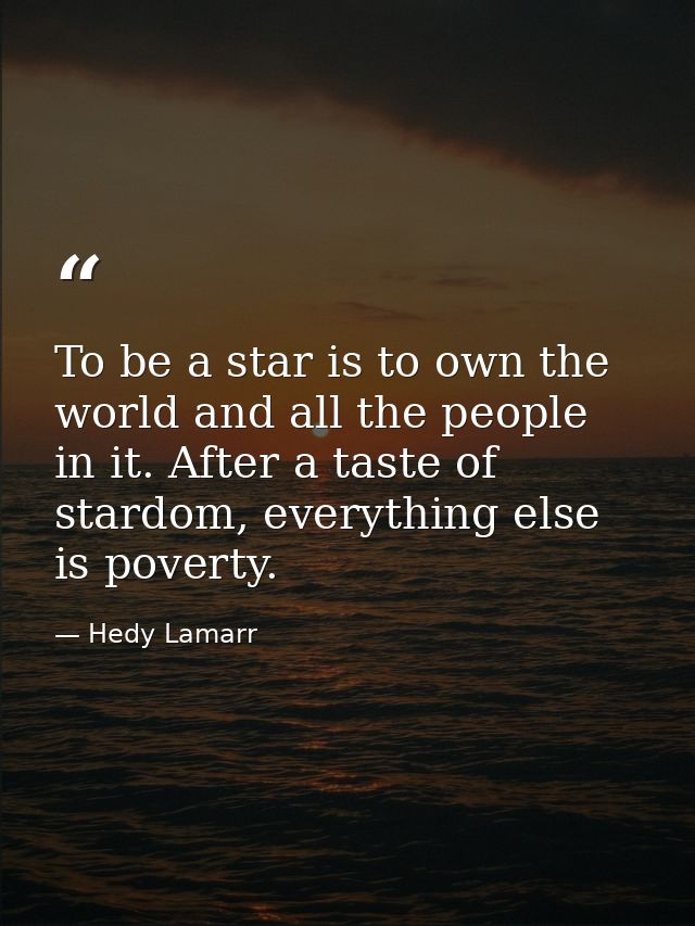 To be a star is to own the world and all the people in it. After a taste of stardom, everything else is poverty. — Hedy Lamarr