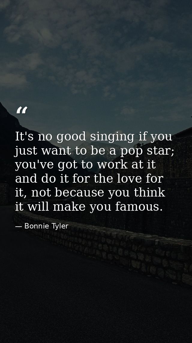 It's no good singing if you just want to be a pop star; you've got to work at it and do it for the love for it, not beca — Bonnie Tyler