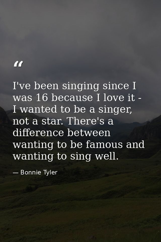 I've been singing since I was 16 because I love it - I wanted to be a singer, not a star. There's a difference between w — Bonnie Tyler