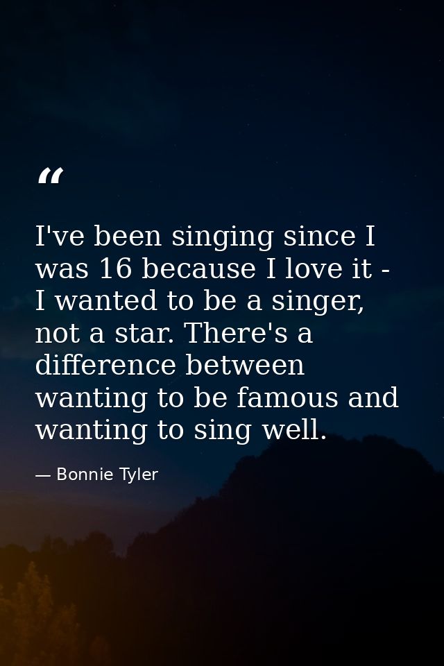 I've been singing since I was 16 because I love it - I wanted to be a singer, not a star. There's a difference between w — Bonnie Tyler