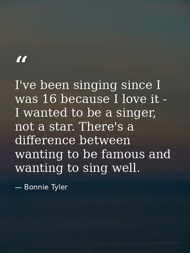 I've been singing since I was 16 because I love it - I wanted to be a singer, not a star. There's a difference between w — Bonnie Tyler