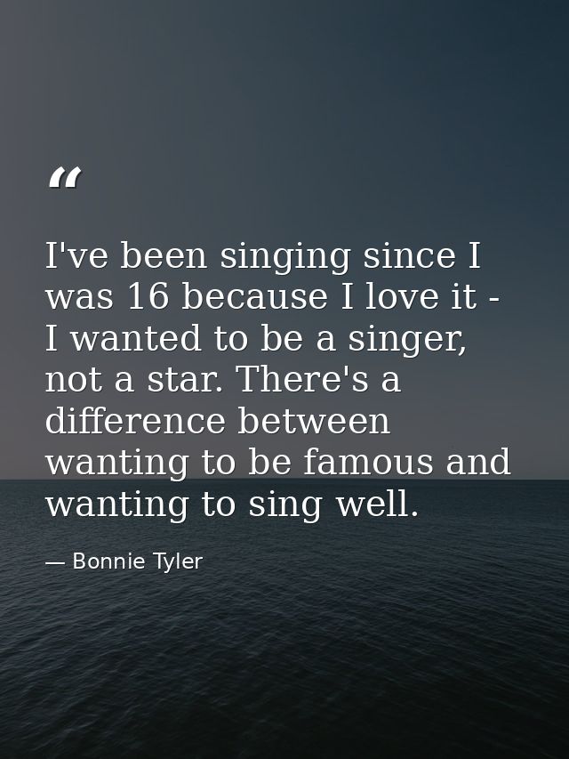 I've been singing since I was 16 because I love it - I wanted to be a singer, not a star. There's a difference between w — Bonnie Tyler