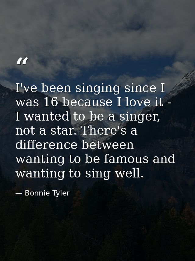 I've been singing since I was 16 because I love it - I wanted to be a singer, not a star. There's a difference between w — Bonnie Tyler