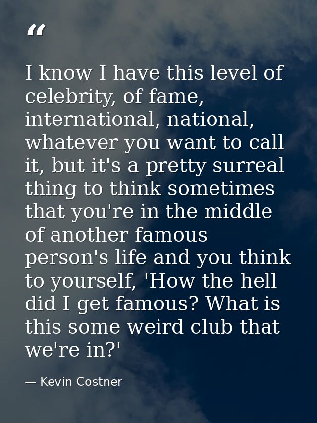 I know I have this level of celebrity, of fame, international, national, whatever you want to call it, but it's a pretty — Kevin Costner