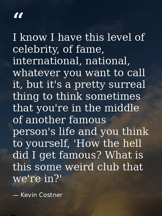 I know I have this level of celebrity, of fame, international, national, whatever you want to call it, but it's a pretty — Kevin Costner