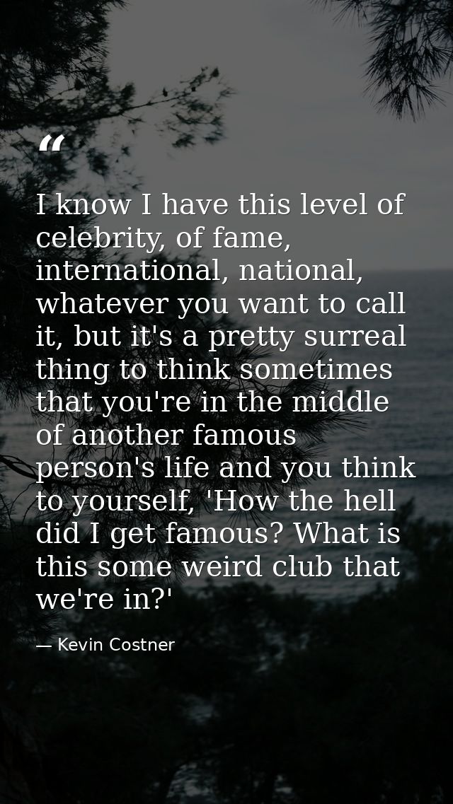 I know I have this level of celebrity, of fame, international, national, whatever you want to call it, but it's a pretty — Kevin Costner