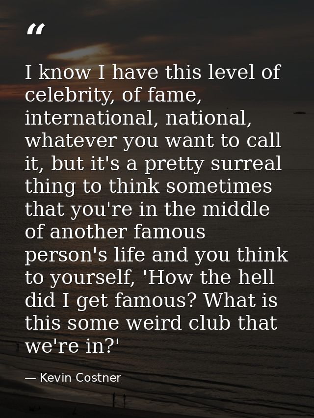 I know I have this level of celebrity, of fame, international, national, whatever you want to call it, but it's a pretty — Kevin Costner