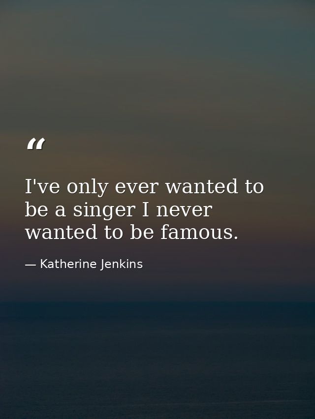 I've only ever wanted to be a singer I never wanted to be famous. — Katherine Jenkins