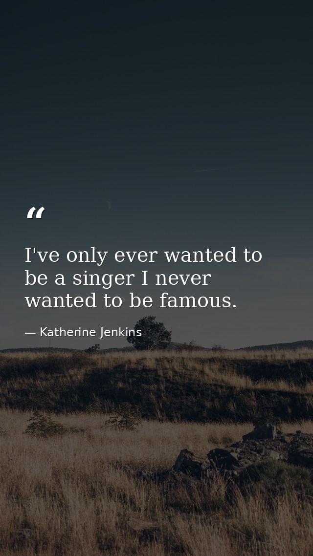 I've only ever wanted to be a singer I never wanted to be famous. — Katherine Jenkins