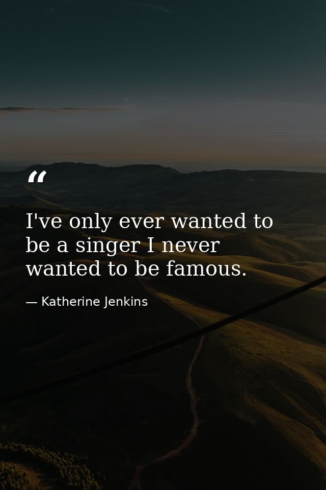 I've only ever wanted to be a singer I never wanted to be famous. — Katherine Jenkins