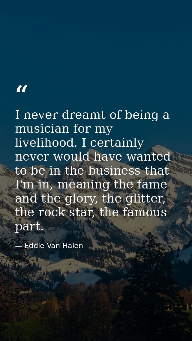 I never dreamt of being a musician for my livelihood. I certainly never would have wanted to be in the business that I'm — Eddie Van Halen