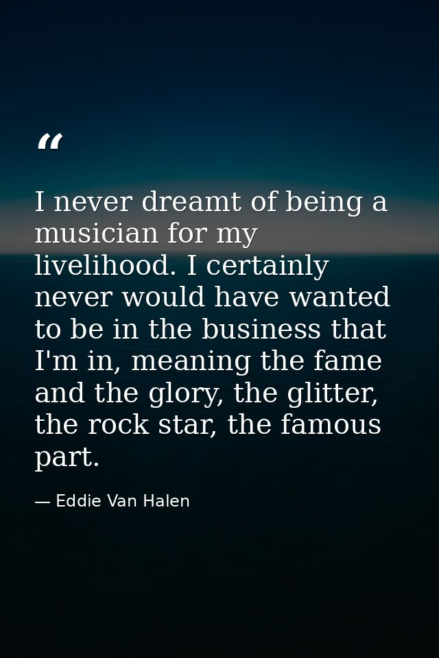 I never dreamt of being a musician for my livelihood. I certainly never would have wanted to be in the business that I'm — Eddie Van Halen