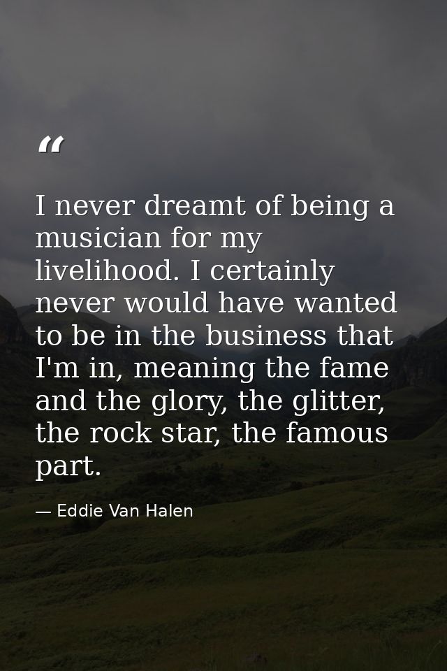 I never dreamt of being a musician for my livelihood. I certainly never would have wanted to be in the business that I'm — Eddie Van Halen