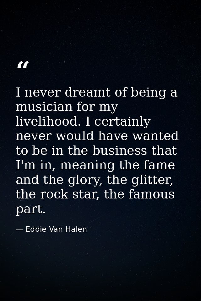 I never dreamt of being a musician for my livelihood. I certainly never would have wanted to be in the business that I'm — Eddie Van Halen