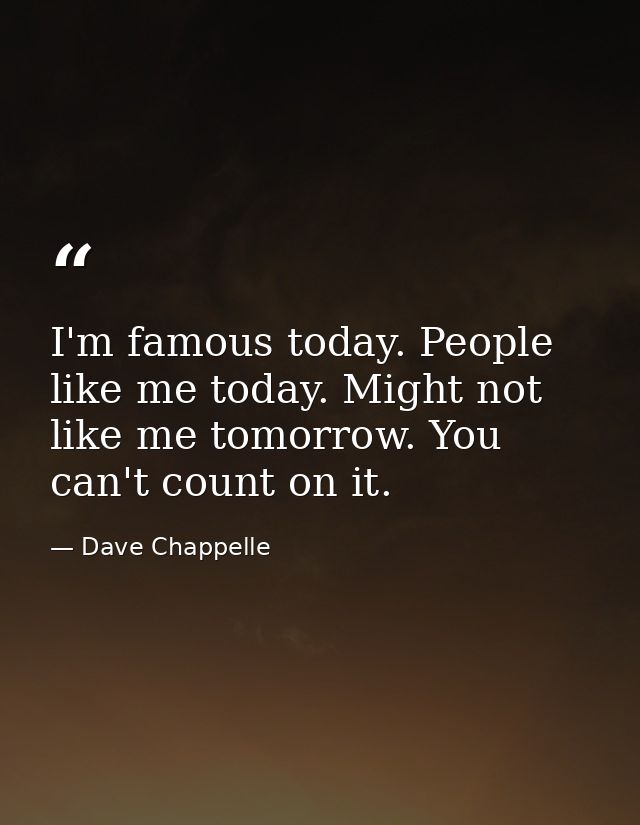 I'm famous today. People like me today. Might not like me tomorrow. You can't count on it. — Dave Chappelle