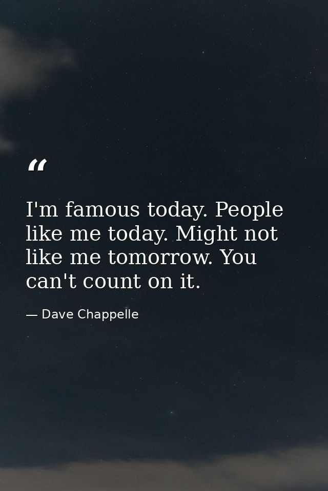 I'm famous today. People like me today. Might not like me tomorrow. You can't count on it. — Dave Chappelle