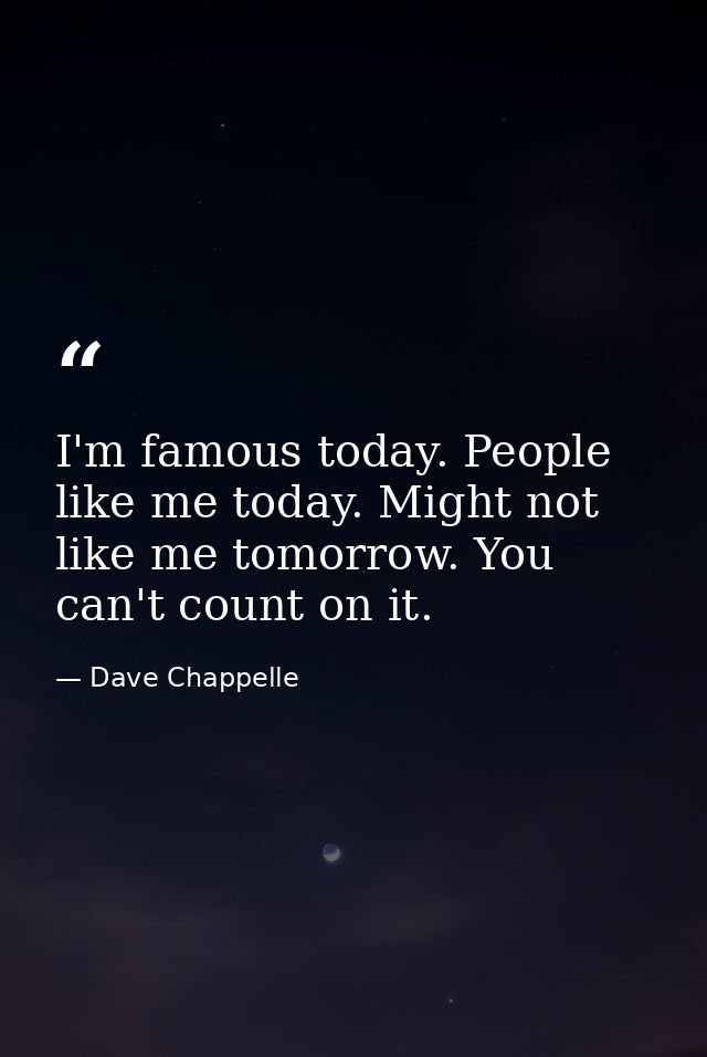 I'm famous today. People like me today. Might not like me tomorrow. You can't count on it. — Dave Chappelle