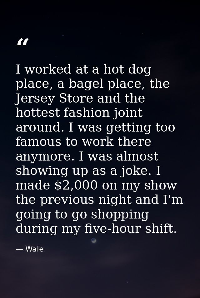 I worked at a hot dog place, a bagel place, the Jersey Store and the hottest fashion joint around. I was getting too fam — Wale
