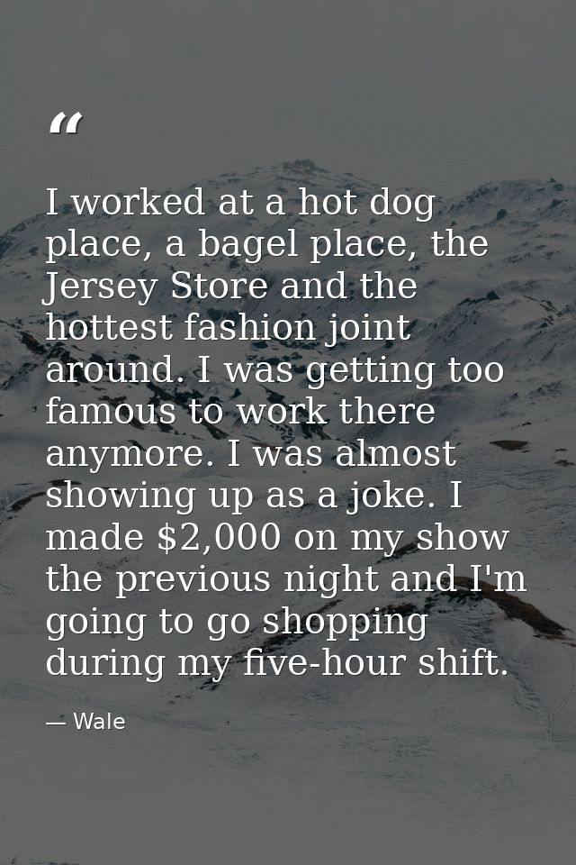 I worked at a hot dog place, a bagel place, the Jersey Store and the hottest fashion joint around. I was getting too fam — Wale