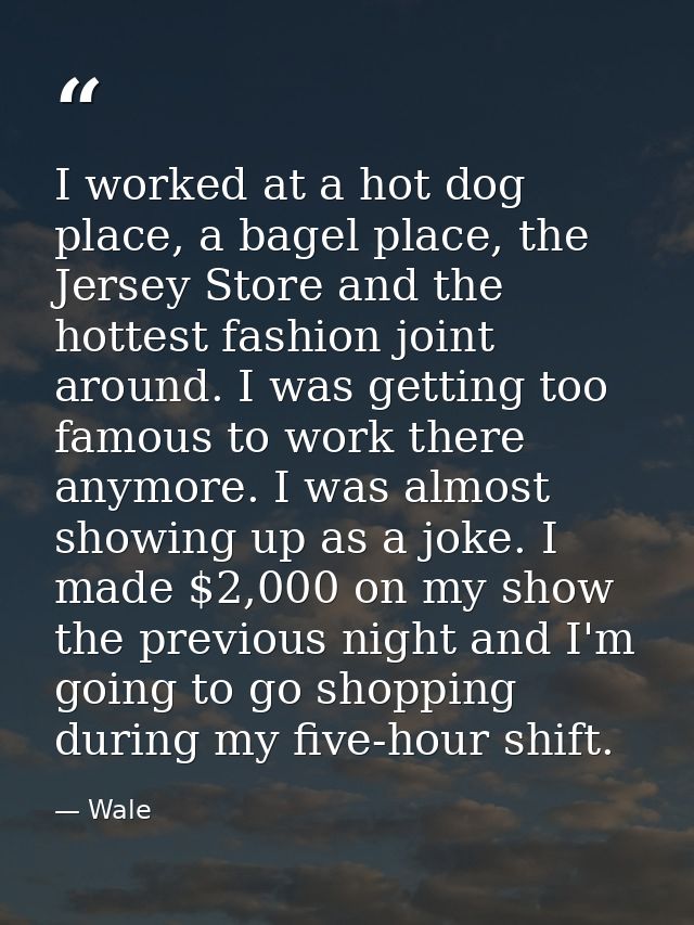 I worked at a hot dog place, a bagel place, the Jersey Store and the hottest fashion joint around. I was getting too fam — Wale