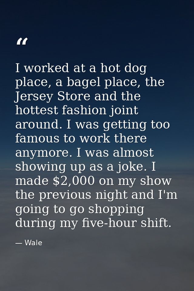 I worked at a hot dog place, a bagel place, the Jersey Store and the hottest fashion joint around. I was getting too fam — Wale