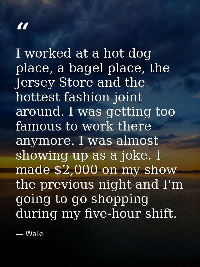 I worked at a hot dog place, a bagel place, the Jersey Store and the hottest fashion joint around. I was getting too fam — Wale