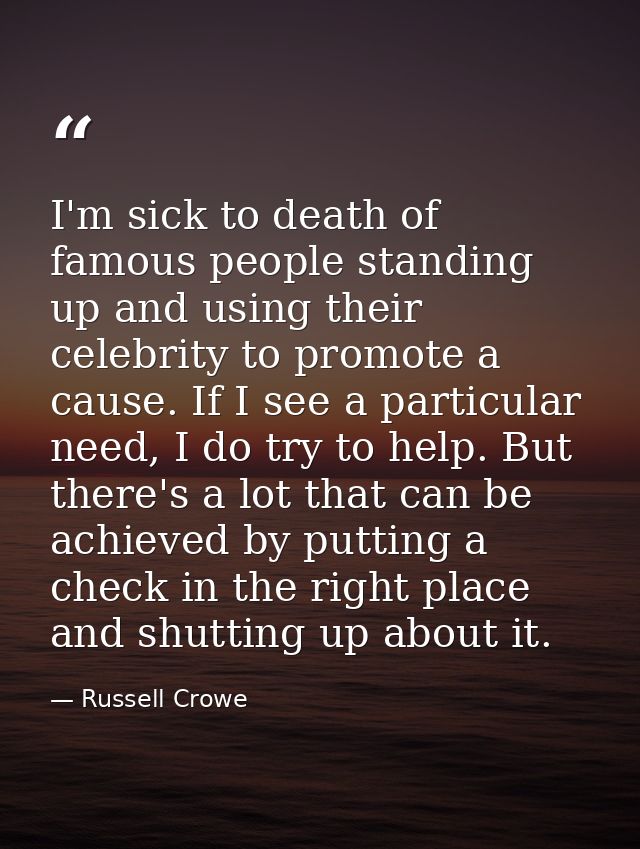 I'm sick to death of famous people standing up and using their celebrity to promote a cause. If I see a particular need, — Russell Crowe