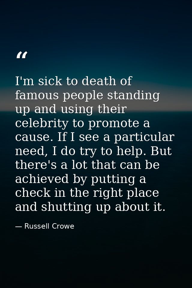 I'm sick to death of famous people standing up and using their celebrity to promote a cause. If I see a particular need, — Russell Crowe