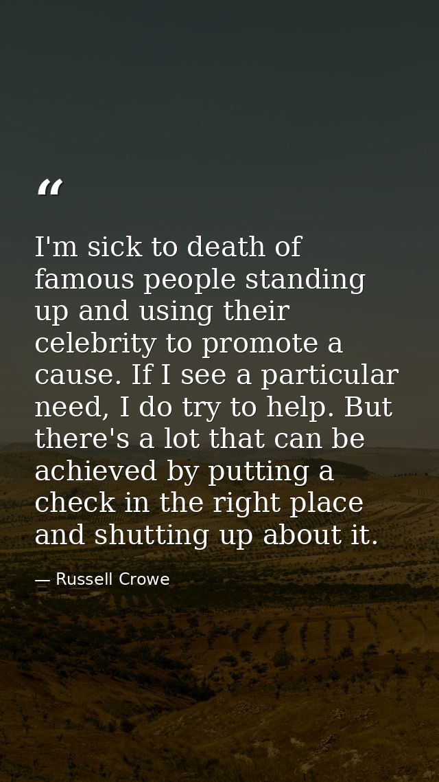 I'm sick to death of famous people standing up and using their celebrity to promote a cause. If I see a particular need, — Russell Crowe