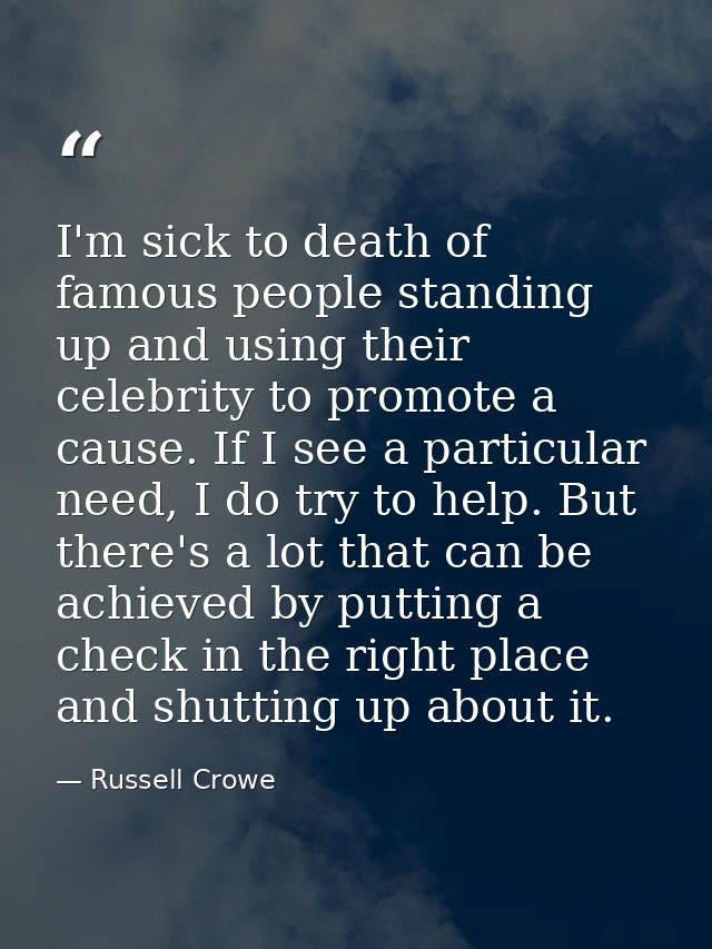 I'm sick to death of famous people standing up and using their celebrity to promote a cause. If I see a particular need, — Russell Crowe