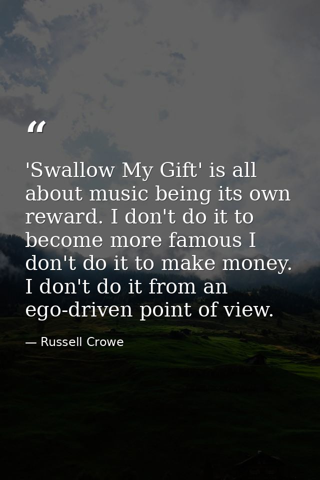 'Swallow My Gift' is all about music being its own reward. I don't do it to become more famous I don't do it to make mon — Russell Crowe