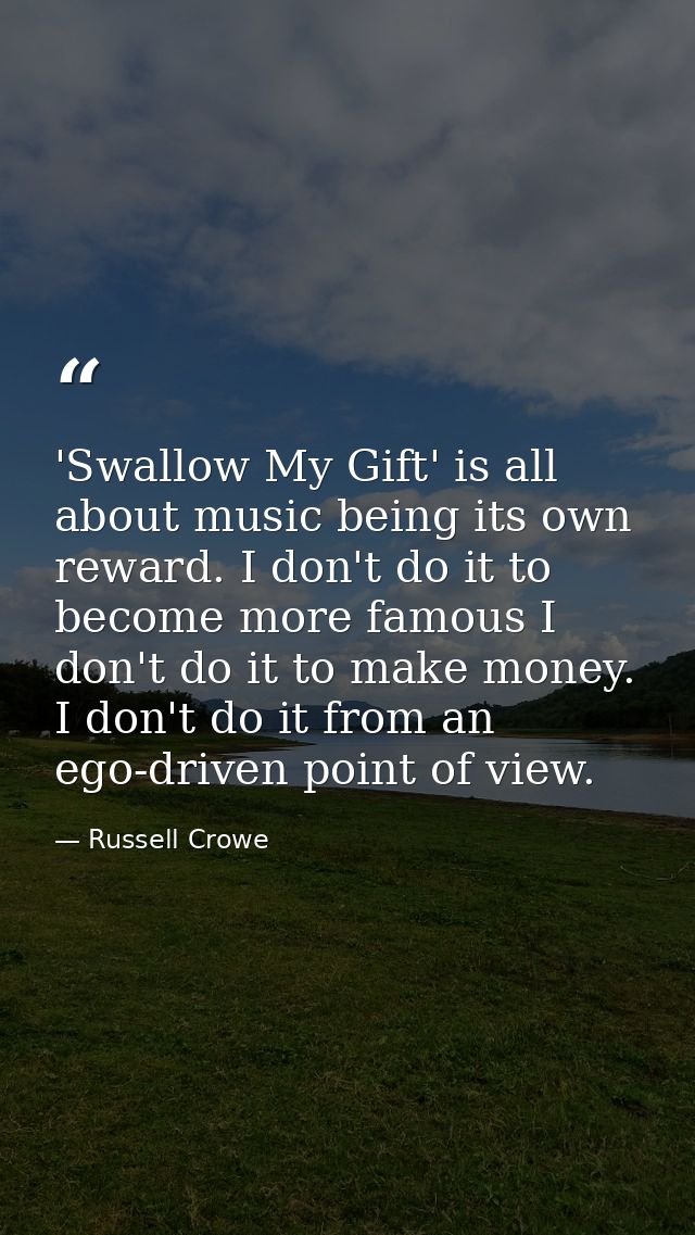 'Swallow My Gift' is all about music being its own reward. I don't do it to become more famous I don't do it to make mon — Russell Crowe
