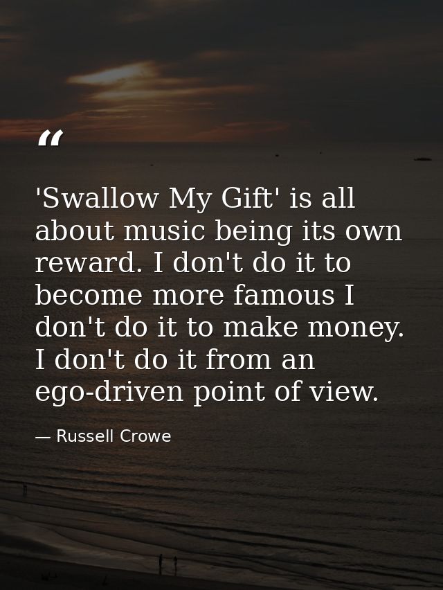 'Swallow My Gift' is all about music being its own reward. I don't do it to become more famous I don't do it to make mon — Russell Crowe