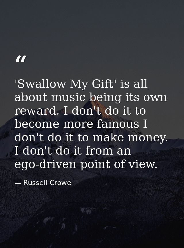 'Swallow My Gift' is all about music being its own reward. I don't do it to become more famous I don't do it to make mon — Russell Crowe