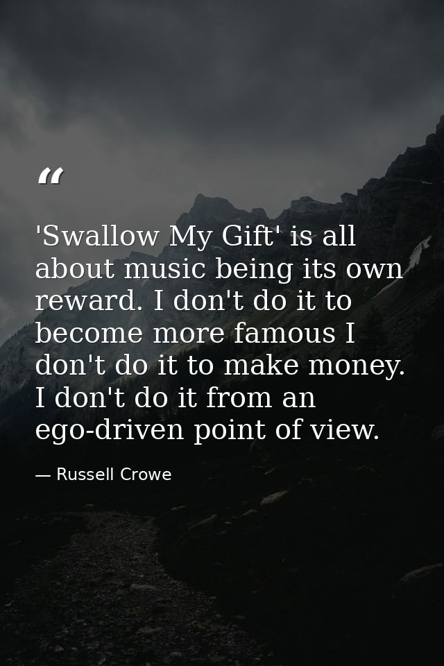 'Swallow My Gift' is all about music being its own reward. I don't do it to become more famous I don't do it to make mon — Russell Crowe