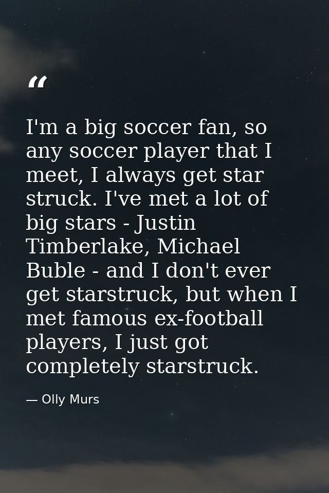 I'm a big soccer fan, so any soccer player that I meet, I always get star struck. I've met a lot of big stars - Justin T — Olly Murs