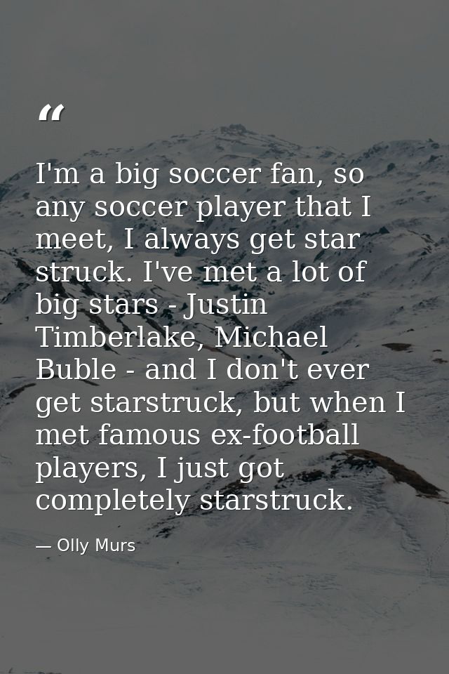 I'm a big soccer fan, so any soccer player that I meet, I always get star struck. I've met a lot of big stars - Justin T — Olly Murs