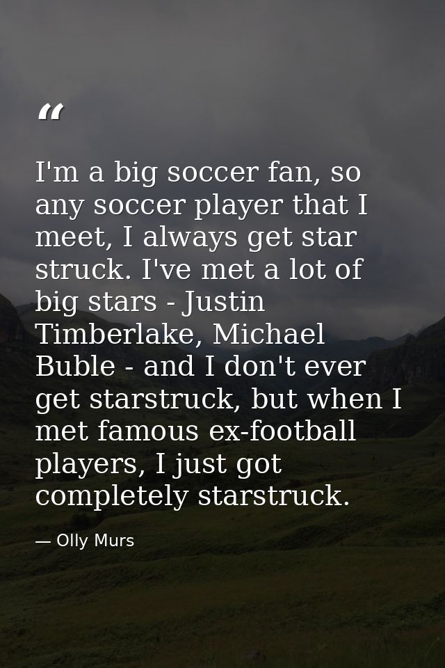 I'm a big soccer fan, so any soccer player that I meet, I always get star struck. I've met a lot of big stars - Justin T — Olly Murs