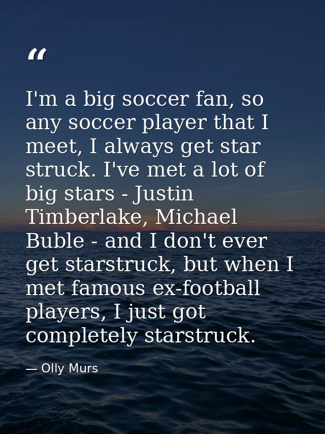 I'm a big soccer fan, so any soccer player that I meet, I always get star struck. I've met a lot of big stars - Justin T — Olly Murs