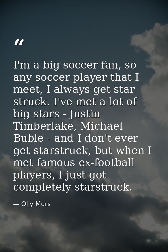 I'm a big soccer fan, so any soccer player that I meet, I always get star struck. I've met a lot of big stars - Justin T — Olly Murs