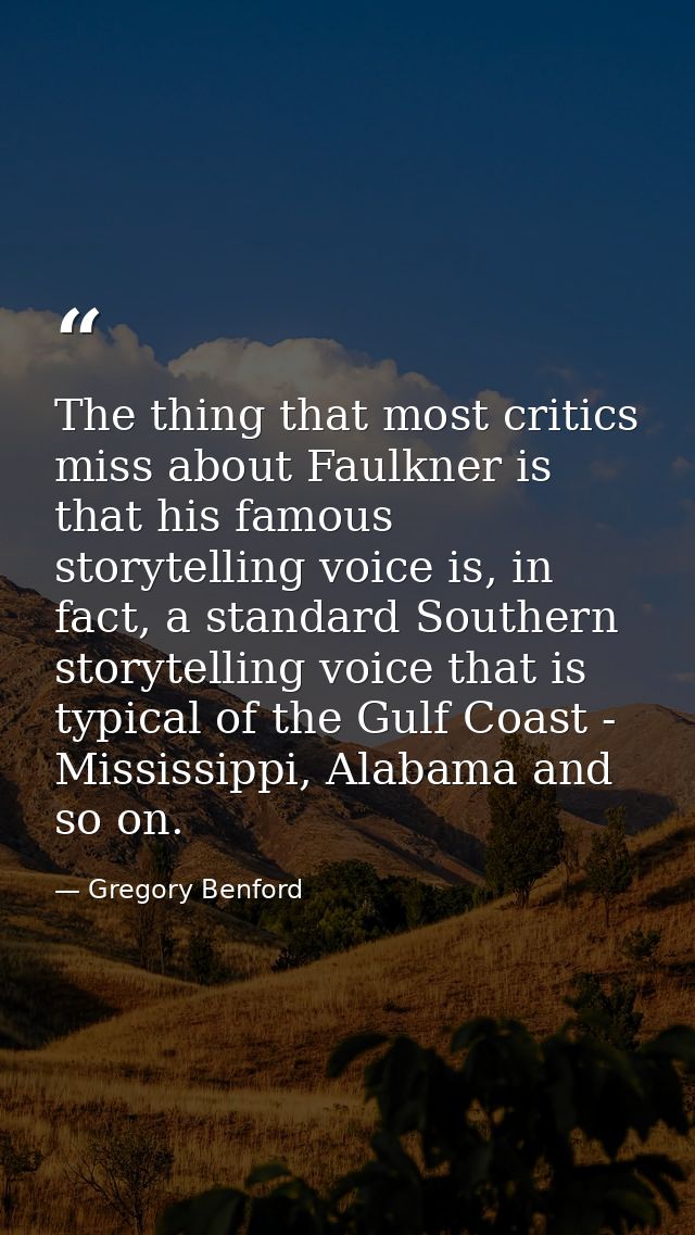 The thing that most critics miss about Faulkner is that his famous storytelling voice is, in fact, a standard Southern s — Gregory Benford